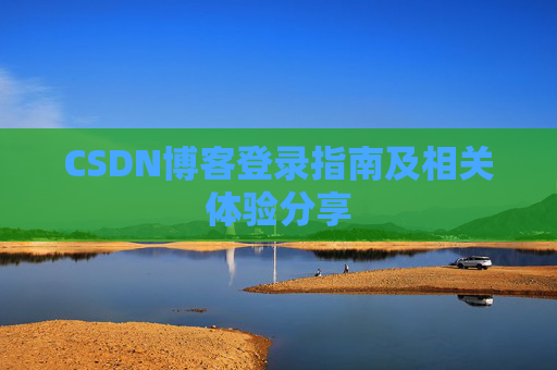 CSDN博客登录指南及相关体验分享 CSDN博客登录指南及相关体验分享